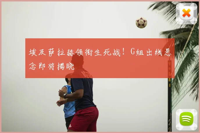 埃及萨拉赫领衔生死战!G组出线悬念即将揭晓