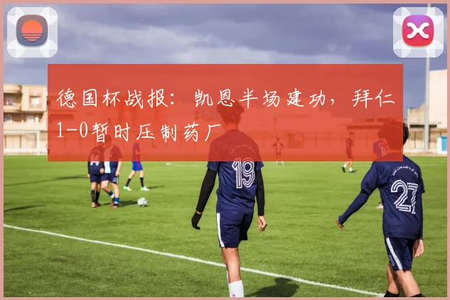 德国杯战报:凯恩半场建功,拜仁1-0暂时压制药厂