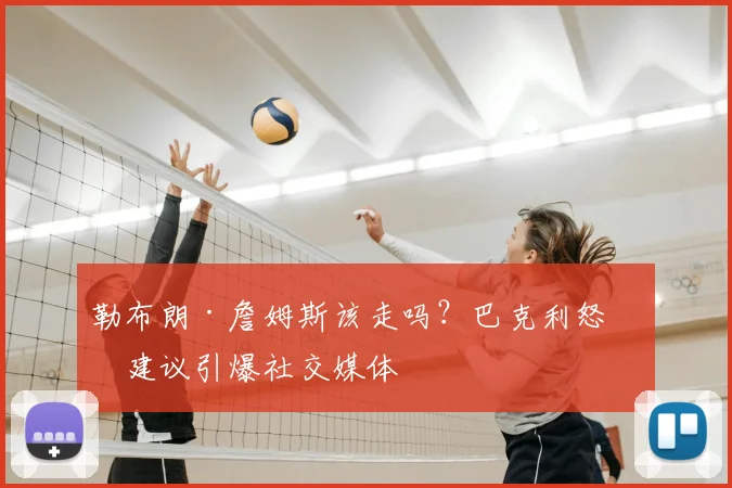 勒布朗·詹姆斯该走吗?巴克利怒吼建议引爆社交媒体
