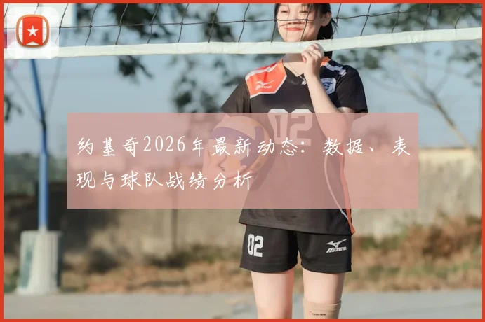 约基奇2026年最新动态:数据、表现与球队战绩分析