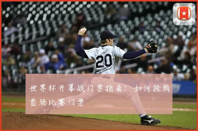 世界杯开幕战门票指南:如何抢购首场比赛门票