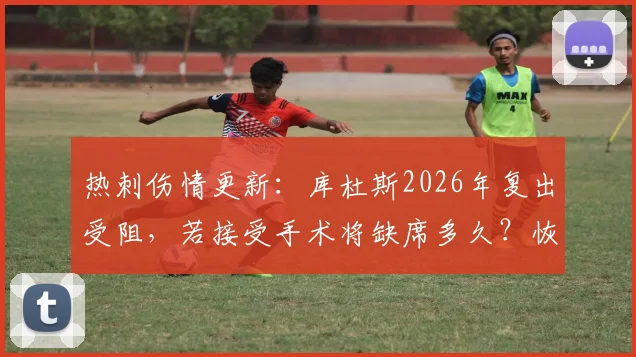 热刺伤情更新：库杜斯2026年复出受阻，若接受手术将缺席多久？恢复时间线解读