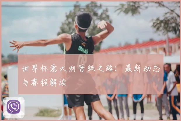 世界杯意大利晋级之路:最新动态与赛程解读