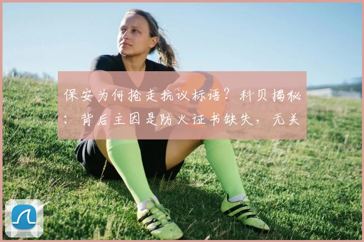 保安为何抢走抗议标语？科贝揭秘：背后主因是防火证书缺失，无关其他