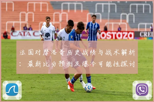 法国对摩洛哥历史战绩与战术解析:最新比分预测及爆冷可能性探讨