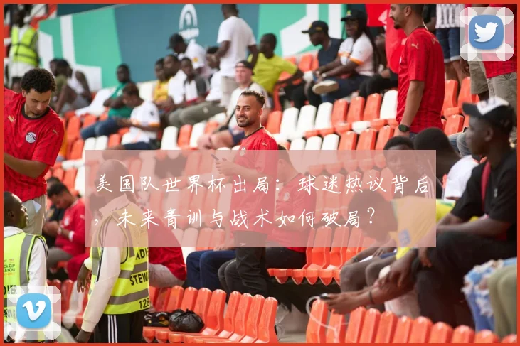 美国队世界杯出局：球迷热议背后，未来青训与战术如何破局？