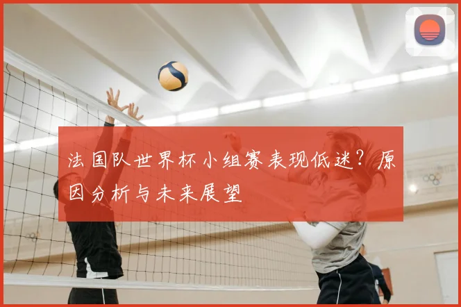 法国队世界杯小组赛表现低迷?原因分析与未来展望