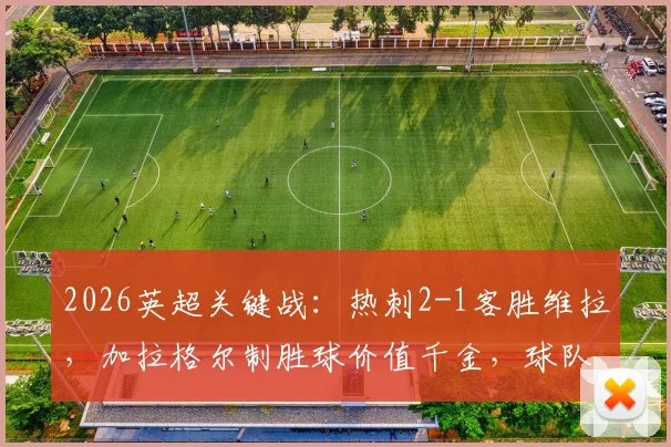 2026英超关键战:热刺2-1客胜维拉,加拉格尔制胜球价值千金,球队距降级区仅差一分